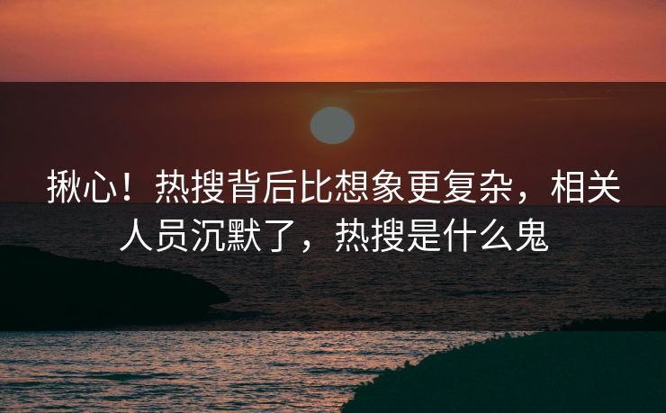 揪心！热搜背后比想象更复杂，相关人员沉默了，热搜是什么鬼