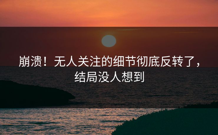 崩溃！无人关注的细节彻底反转了，结局没人想到