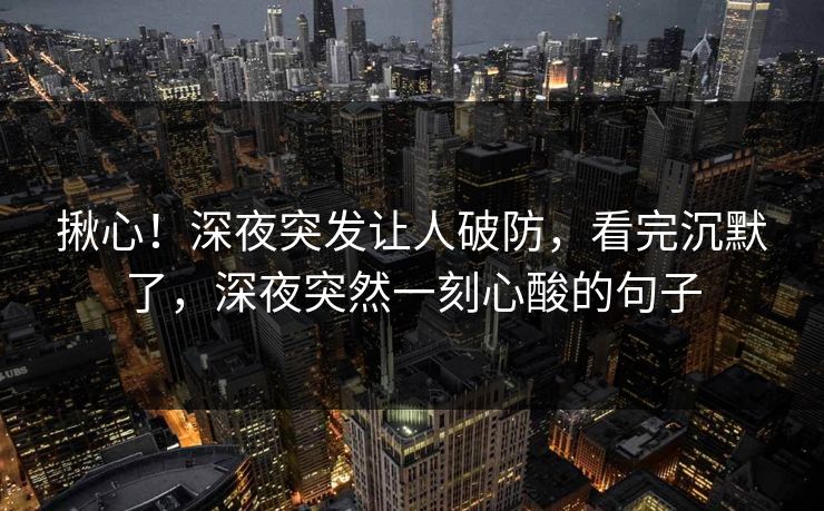 揪心！深夜突发让人破防，看完沉默了，深夜突然一刻心酸的句子