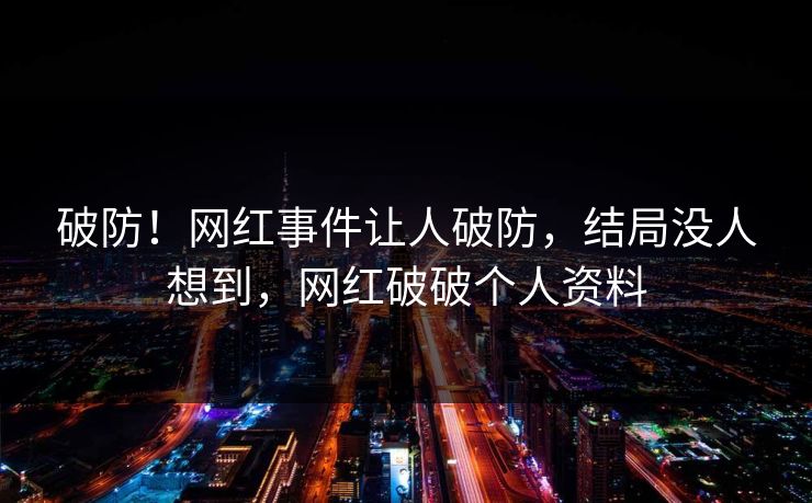 破防！网红事件让人破防，结局没人想到，网红破破个人资料