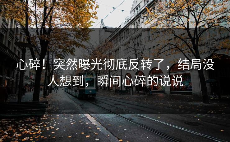心碎！突然曝光彻底反转了，结局没人想到，瞬间心碎的说说