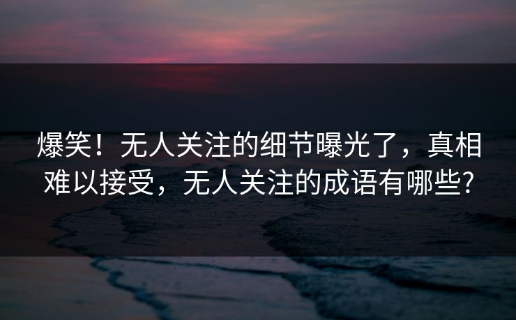爆笑！无人关注的细节曝光了，真相难以接受，无人关注的成语有哪些?