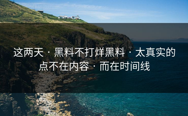 这两天 · 黑料不打烊黑料 · 太真实的点不在内容 · 而在时间线
