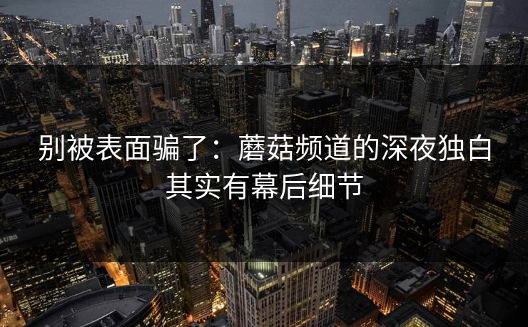 别被表面骗了：蘑菇频道的深夜独白其实有幕后细节