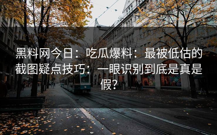 黑料网今日：吃瓜爆料：最被低估的截图疑点技巧：一眼识别到底是真是假？