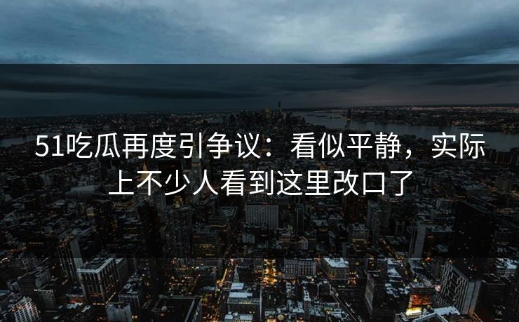 51吃瓜再度引争议：看似平静，实际上不少人看到这里改口了