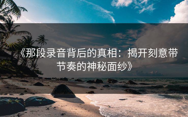 《那段录音背后的真相：揭开刻意带节奏的神秘面纱》