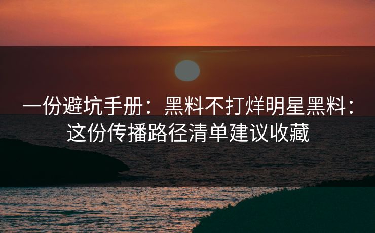 一份避坑手册：黑料不打烊明星黑料：这份传播路径清单建议收藏