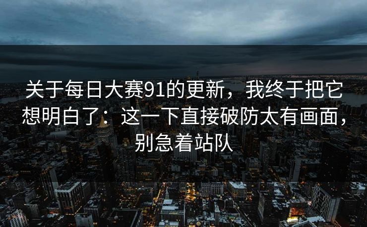 关于每日大赛91的更新，我终于把它想明白了：这一下直接破防太有画面，别急着站队
