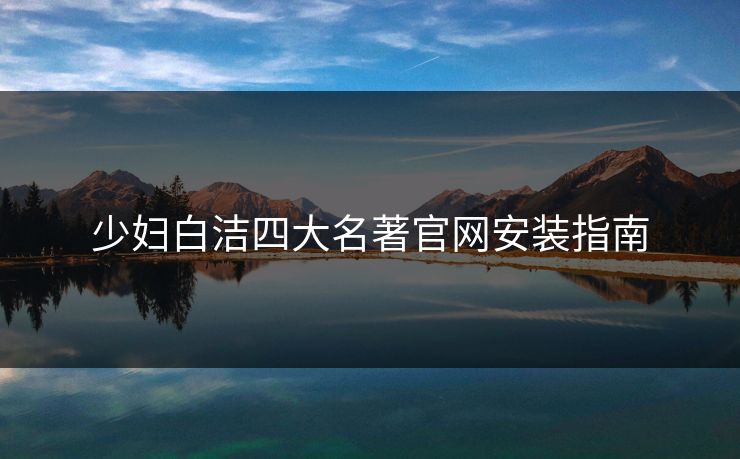 少妇白洁四大名著官网安装指南