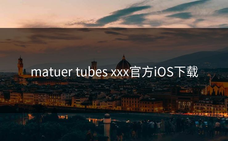 matuer tubes xxx官方iOS下载