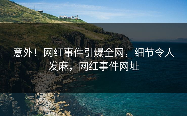 意外！网红事件引爆全网，细节令人发麻，网红事件网址