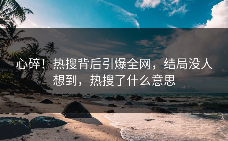 心碎！热搜背后引爆全网，结局没人想到，热搜了什么意思