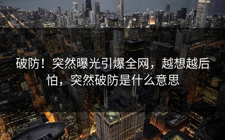 破防！突然曝光引爆全网，越想越后怕，突然破防是什么意思