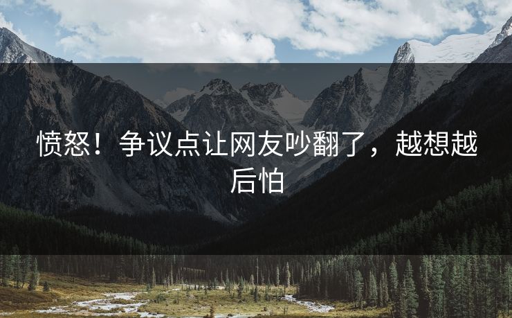 愤怒！争议点让网友吵翻了，越想越后怕