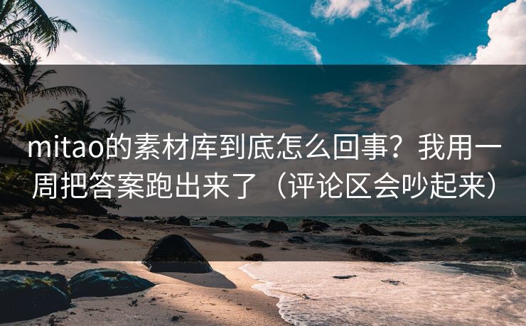 mitao的素材库到底怎么回事？我用一周把答案跑出来了（评论区会吵起来）