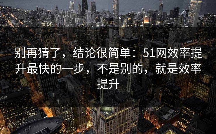 别再猜了，结论很简单：51网效率提升最快的一步，不是别的，就是效率提升