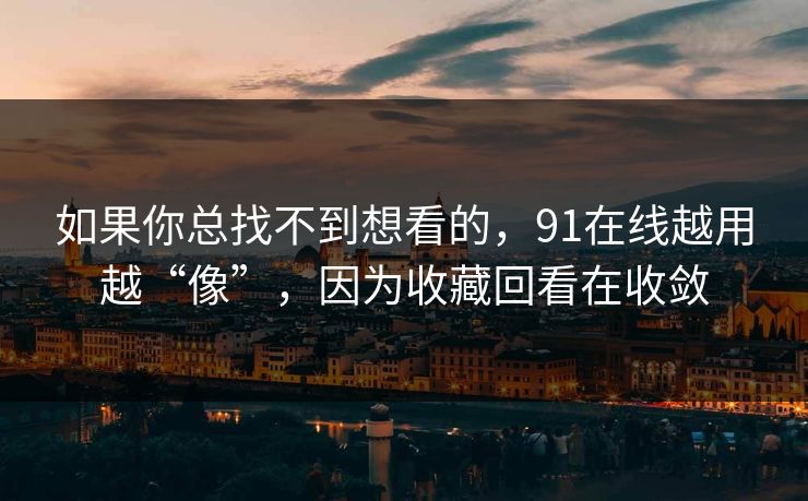 如果你总找不到想看的，91在线越用越“像”，因为收藏回看在收敛