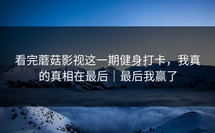 看完蘑菇影视这一期健身打卡，我真的真相在最后｜最后我赢了