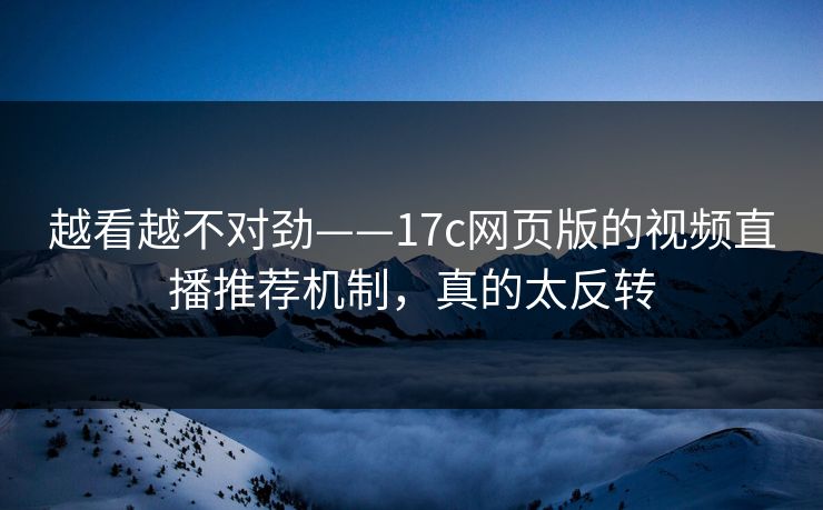 越看越不对劲——17c网页版的视频直播推荐机制，真的太反转