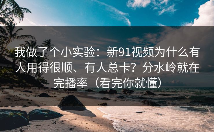 我做了个小实验：新91视频为什么有人用得很顺、有人总卡？分水岭就在完播率（看完你就懂）