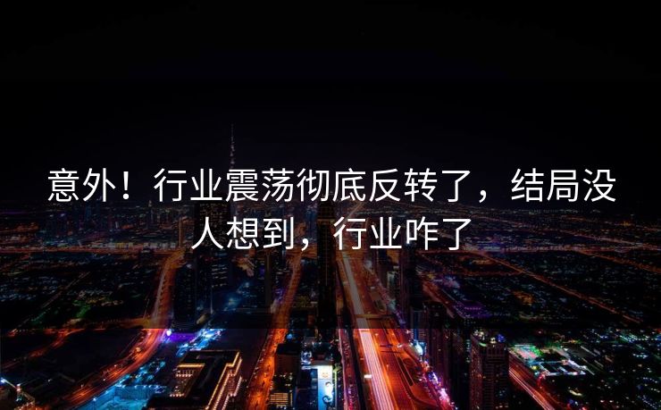 意外！行业震荡彻底反转了，结局没人想到，行业咋了