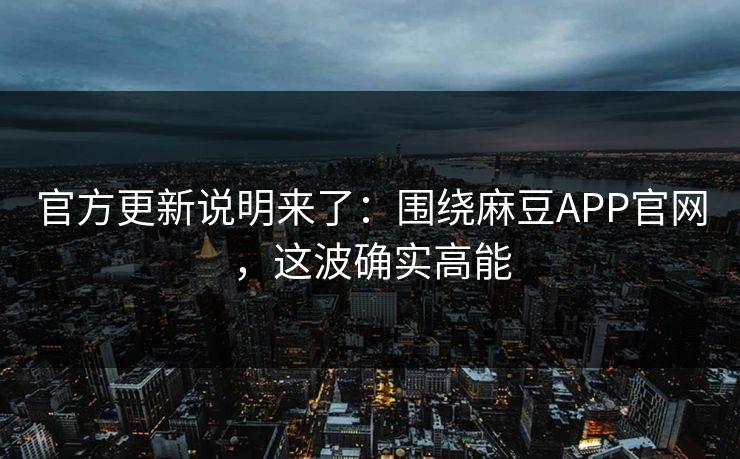 官方更新说明来了：围绕麻豆APP官网，这波确实高能