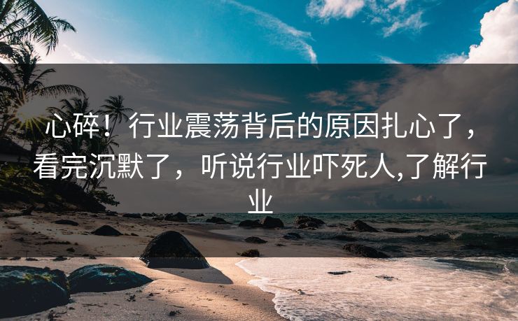 心碎！行业震荡背后的原因扎心了，看完沉默了，听说行业吓死人,了解行业