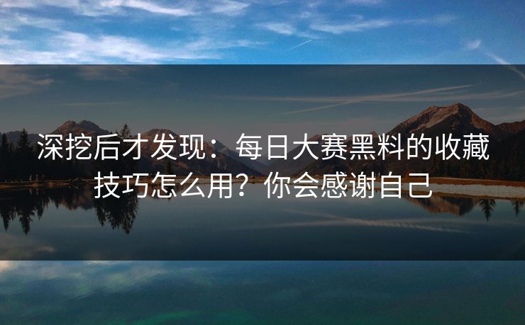 深挖后才发现：每日大赛黑料的收藏技巧怎么用？你会感谢自己