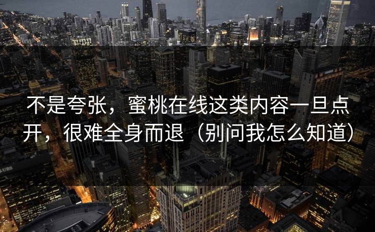 不是夸张，蜜桃在线这类内容一旦点开，很难全身而退（别问我怎么知道）