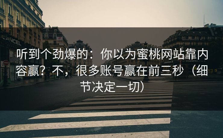 听到个劲爆的：你以为蜜桃网站靠内容赢？不，很多账号赢在前三秒（细节决定一切）