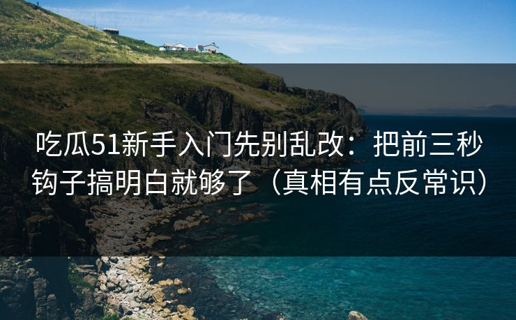 吃瓜51新手入门先别乱改：把前三秒钩子搞明白就够了（真相有点反常识）